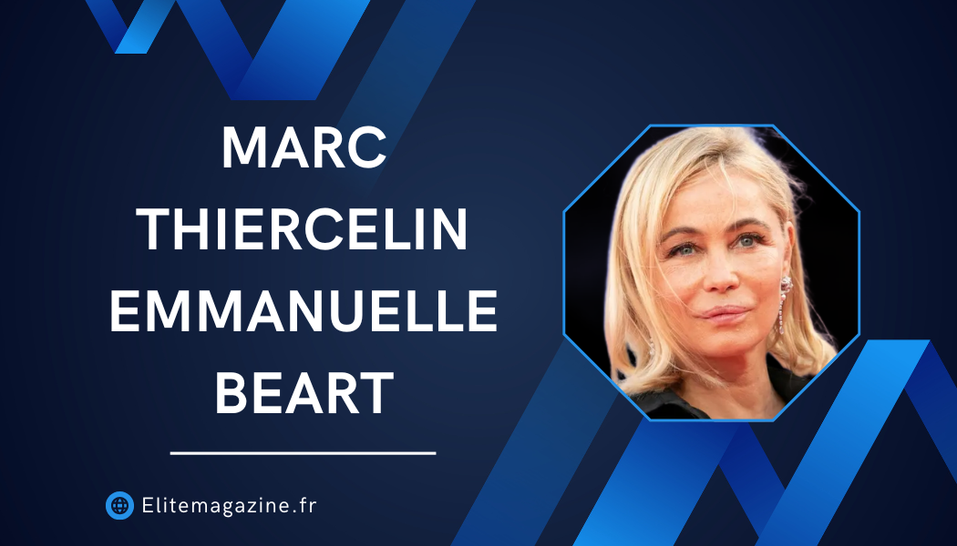 Marc Thiercelin Emmanuelle Béart : guide complet sur leurs parcours et leur association médiatique